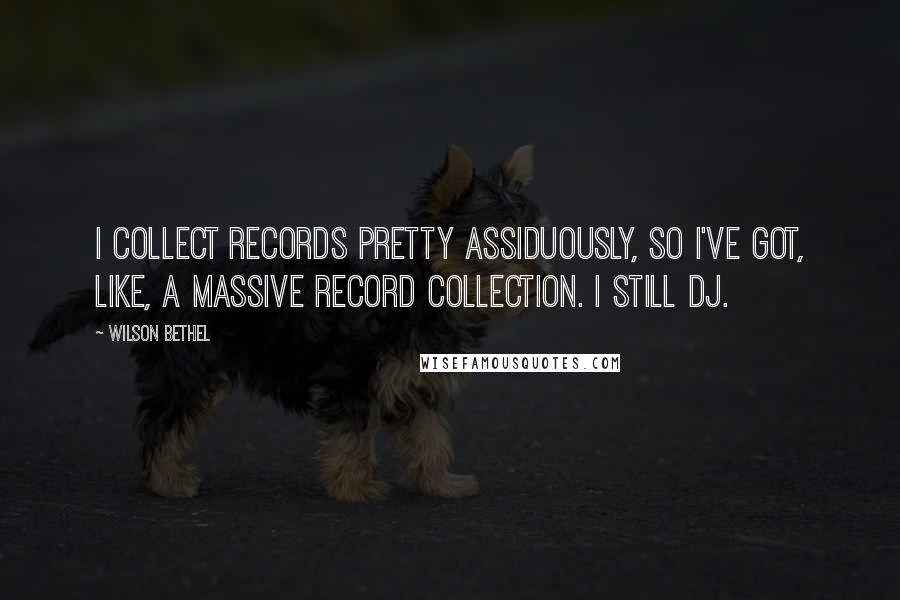 Wilson Bethel Quotes: I collect records pretty assiduously, so I've got, like, a massive record collection. I still DJ.