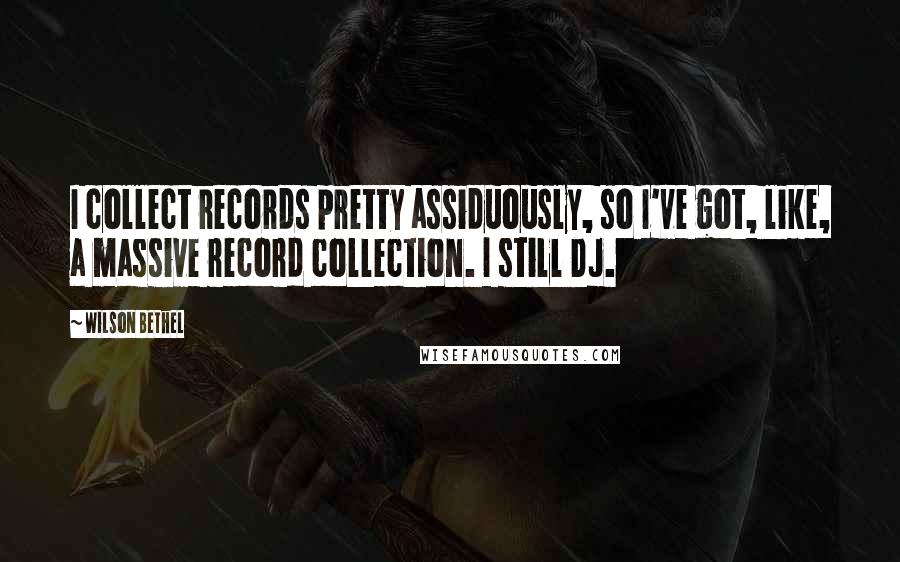 Wilson Bethel Quotes: I collect records pretty assiduously, so I've got, like, a massive record collection. I still DJ.