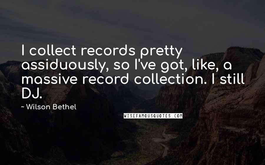 Wilson Bethel Quotes: I collect records pretty assiduously, so I've got, like, a massive record collection. I still DJ.