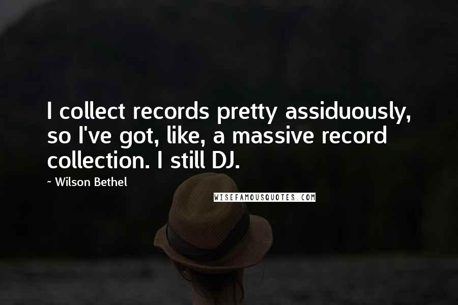 Wilson Bethel Quotes: I collect records pretty assiduously, so I've got, like, a massive record collection. I still DJ.