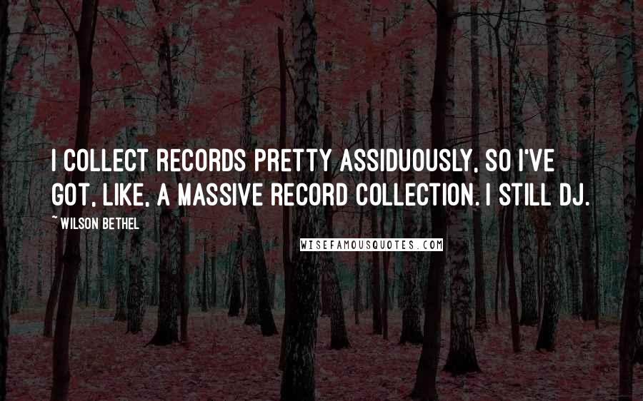 Wilson Bethel Quotes: I collect records pretty assiduously, so I've got, like, a massive record collection. I still DJ.