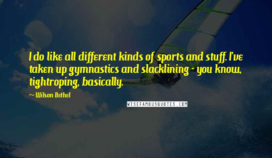 Wilson Bethel Quotes: I do like all different kinds of sports and stuff. I've taken up gymnastics and slacklining - you know, tightroping, basically.