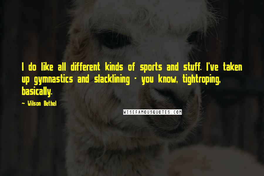 Wilson Bethel Quotes: I do like all different kinds of sports and stuff. I've taken up gymnastics and slacklining - you know, tightroping, basically.