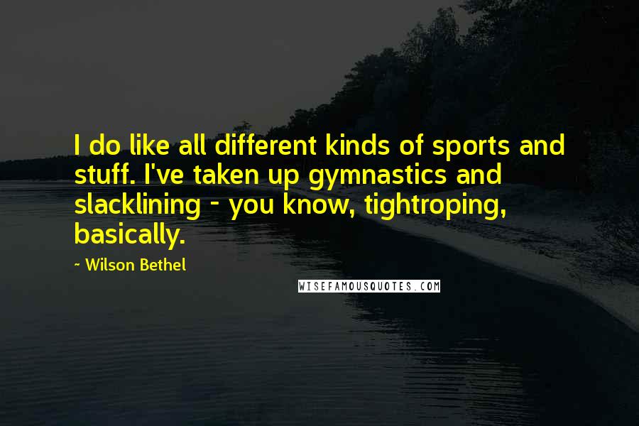 Wilson Bethel Quotes: I do like all different kinds of sports and stuff. I've taken up gymnastics and slacklining - you know, tightroping, basically.