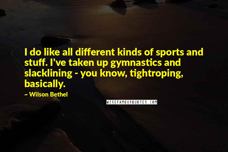 Wilson Bethel Quotes: I do like all different kinds of sports and stuff. I've taken up gymnastics and slacklining - you know, tightroping, basically.