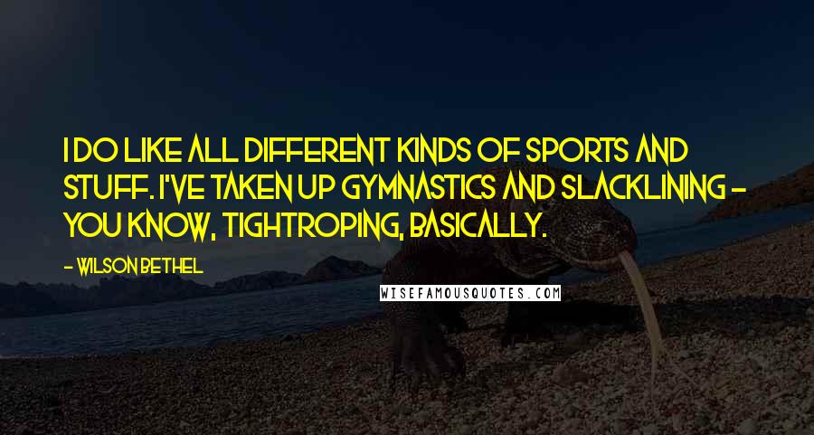 Wilson Bethel Quotes: I do like all different kinds of sports and stuff. I've taken up gymnastics and slacklining - you know, tightroping, basically.