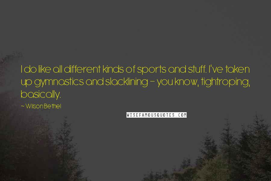 Wilson Bethel Quotes: I do like all different kinds of sports and stuff. I've taken up gymnastics and slacklining - you know, tightroping, basically.