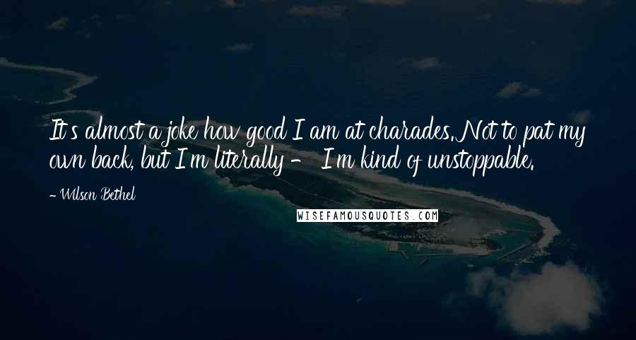 Wilson Bethel Quotes: It's almost a joke how good I am at charades. Not to pat my own back, but I'm literally - I'm kind of unstoppable.