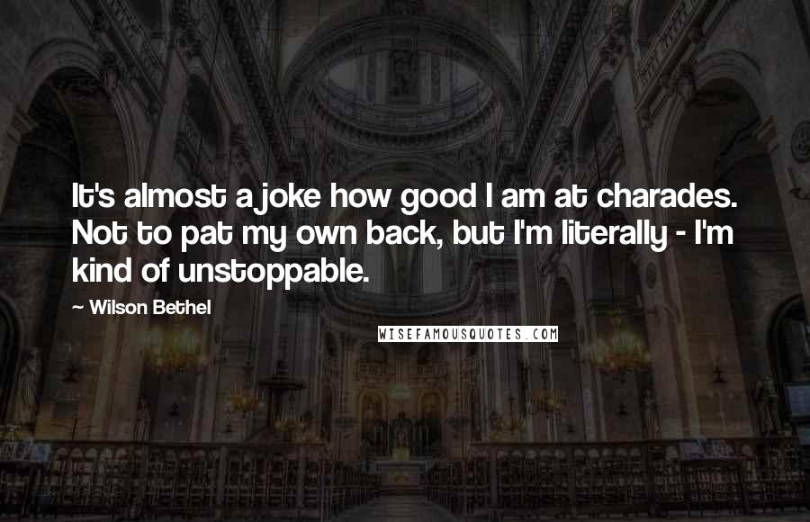 Wilson Bethel Quotes: It's almost a joke how good I am at charades. Not to pat my own back, but I'm literally - I'm kind of unstoppable.