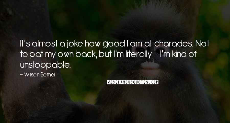 Wilson Bethel Quotes: It's almost a joke how good I am at charades. Not to pat my own back, but I'm literally - I'm kind of unstoppable.