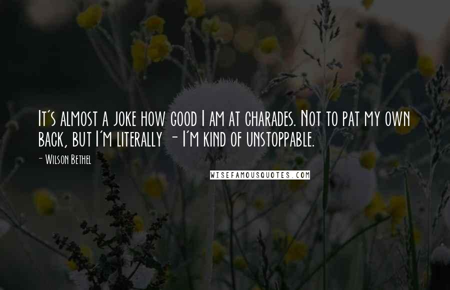 Wilson Bethel Quotes: It's almost a joke how good I am at charades. Not to pat my own back, but I'm literally - I'm kind of unstoppable.