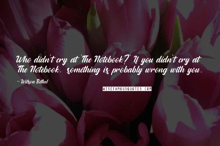 Wilson Bethel Quotes: Who didn't cry at 'The Notebook?' If you didn't cry at 'The Notebook,' something is probably wrong with you.