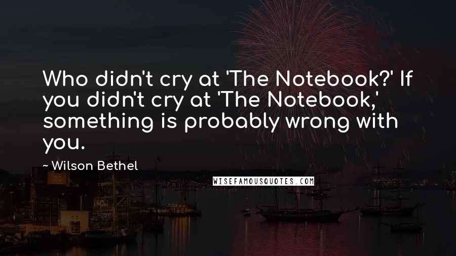 Wilson Bethel Quotes: Who didn't cry at 'The Notebook?' If you didn't cry at 'The Notebook,' something is probably wrong with you.