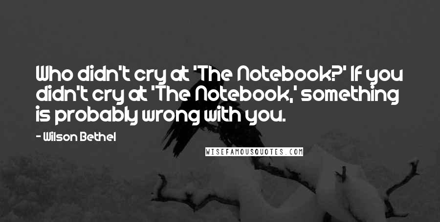 Wilson Bethel Quotes: Who didn't cry at 'The Notebook?' If you didn't cry at 'The Notebook,' something is probably wrong with you.