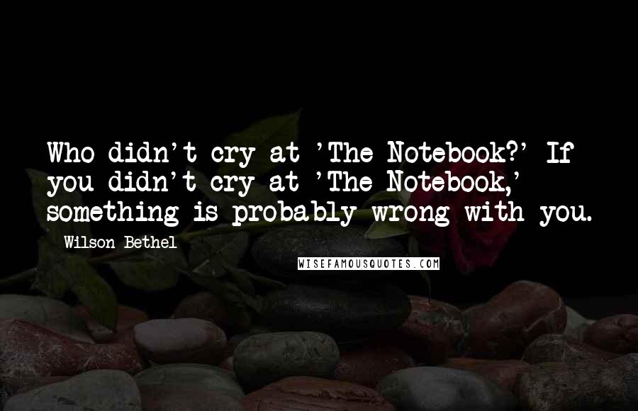 Wilson Bethel Quotes: Who didn't cry at 'The Notebook?' If you didn't cry at 'The Notebook,' something is probably wrong with you.