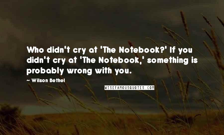 Wilson Bethel Quotes: Who didn't cry at 'The Notebook?' If you didn't cry at 'The Notebook,' something is probably wrong with you.