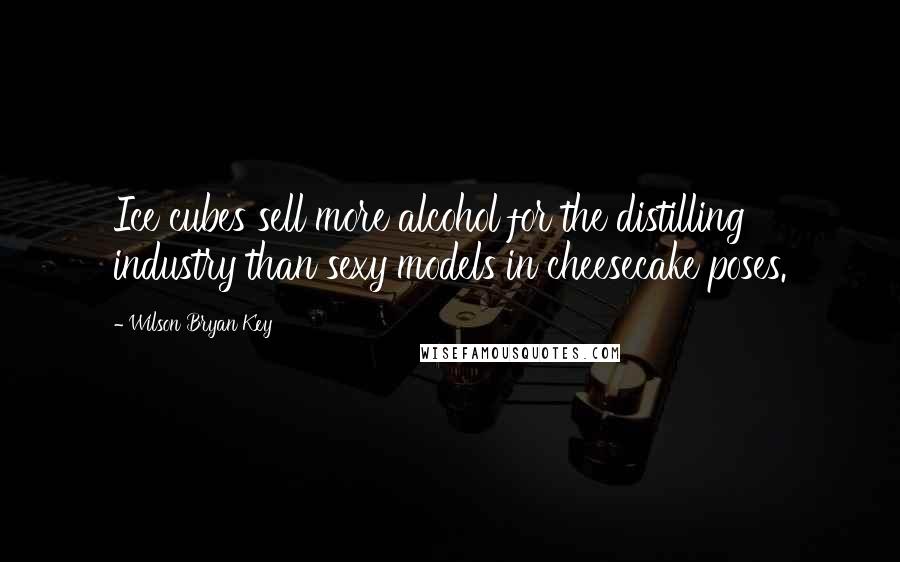 Wilson Bryan Key Quotes: Ice cubes sell more alcohol for the distilling industry than sexy models in cheesecake poses.