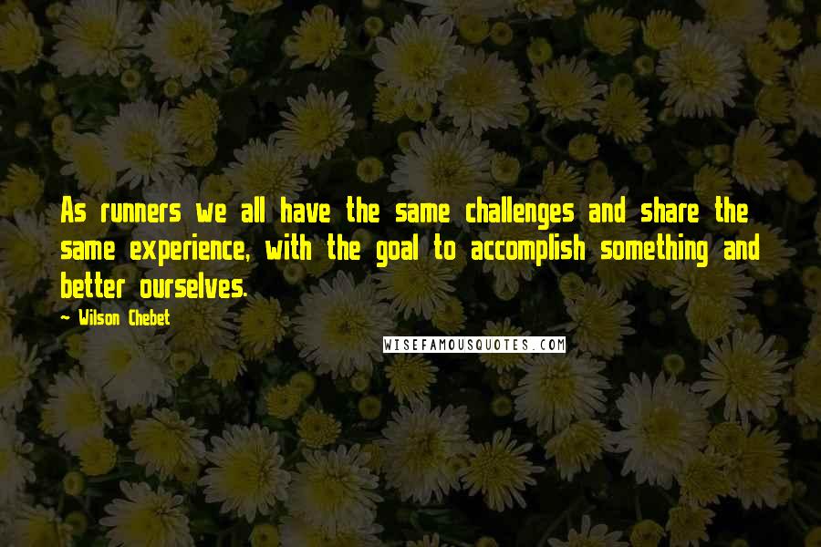 Wilson Chebet Quotes: As runners we all have the same challenges and share the same experience, with the goal to accomplish something and better ourselves.