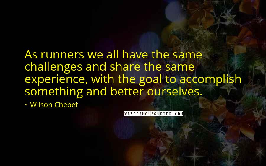 Wilson Chebet Quotes: As runners we all have the same challenges and share the same experience, with the goal to accomplish something and better ourselves.