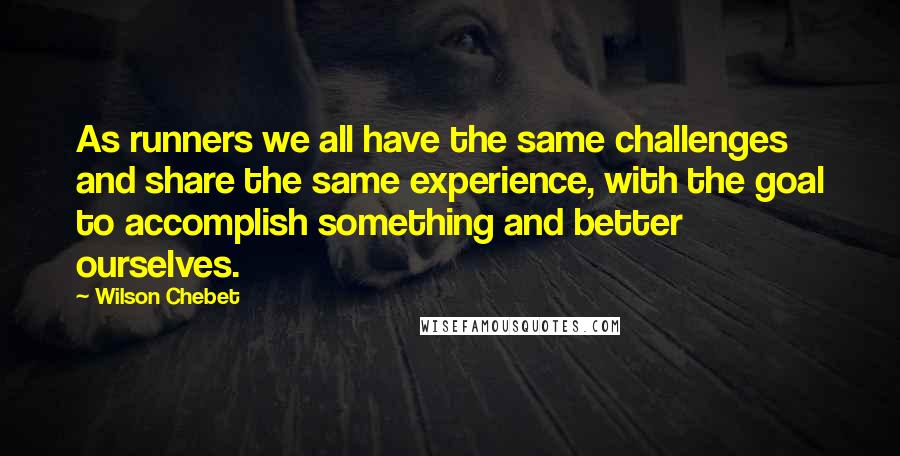 Wilson Chebet Quotes: As runners we all have the same challenges and share the same experience, with the goal to accomplish something and better ourselves.