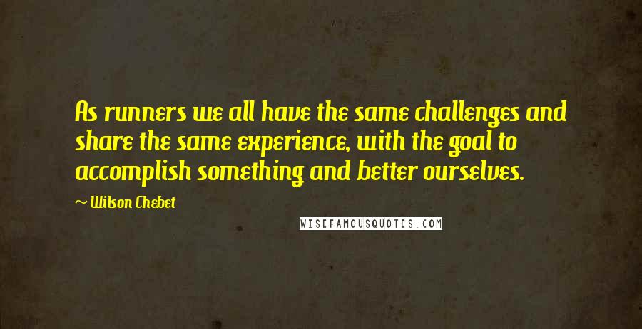 Wilson Chebet Quotes: As runners we all have the same challenges and share the same experience, with the goal to accomplish something and better ourselves.