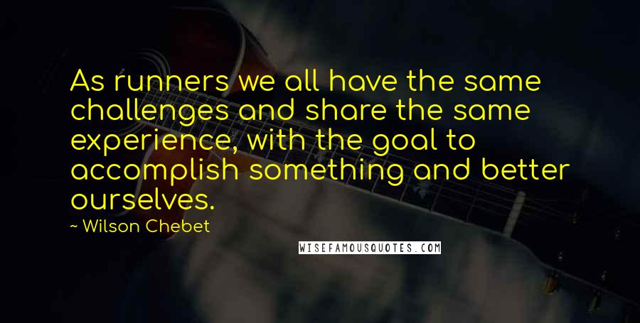 Wilson Chebet Quotes: As runners we all have the same challenges and share the same experience, with the goal to accomplish something and better ourselves.