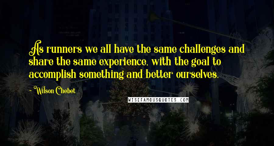 Wilson Chebet Quotes: As runners we all have the same challenges and share the same experience, with the goal to accomplish something and better ourselves.