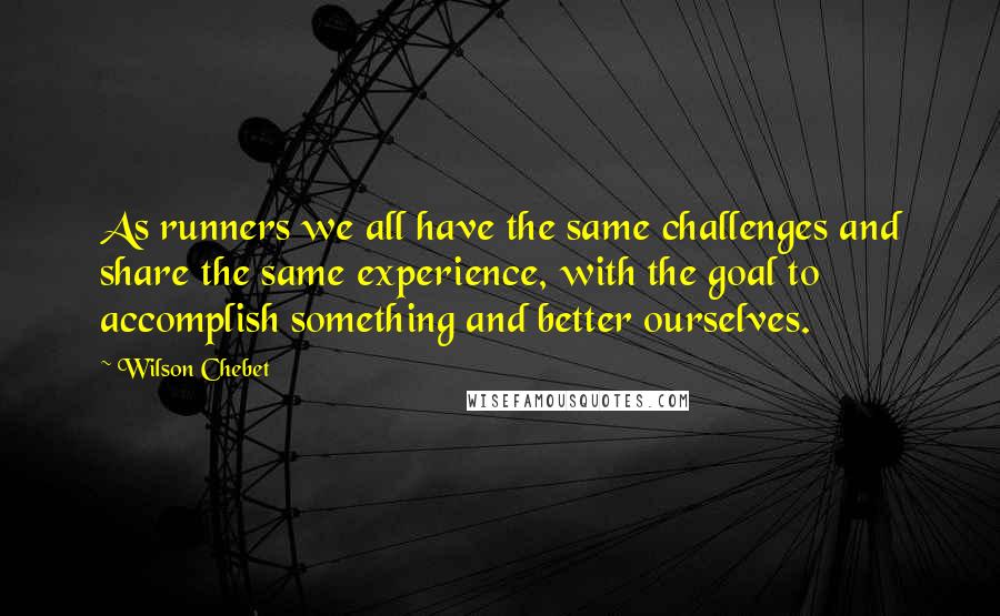 Wilson Chebet Quotes: As runners we all have the same challenges and share the same experience, with the goal to accomplish something and better ourselves.