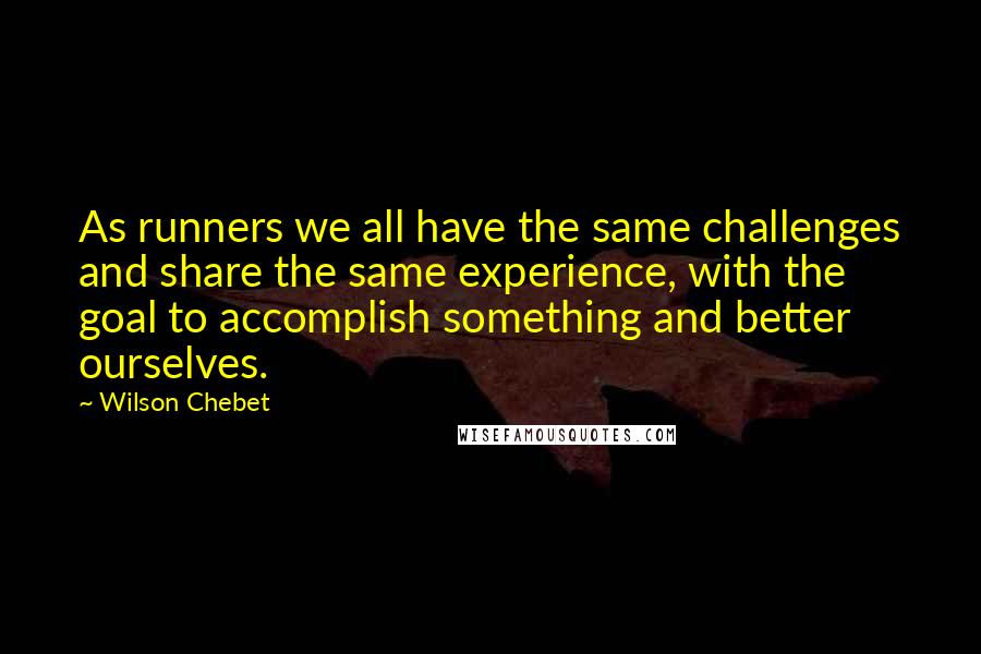 Wilson Chebet Quotes: As runners we all have the same challenges and share the same experience, with the goal to accomplish something and better ourselves.