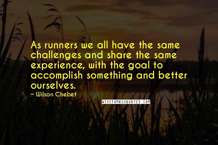 Wilson Chebet Quotes: As runners we all have the same challenges and share the same experience, with the goal to accomplish something and better ourselves.