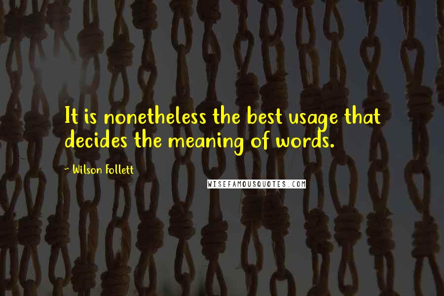 Wilson Follett Quotes: It is nonetheless the best usage that decides the meaning of words.