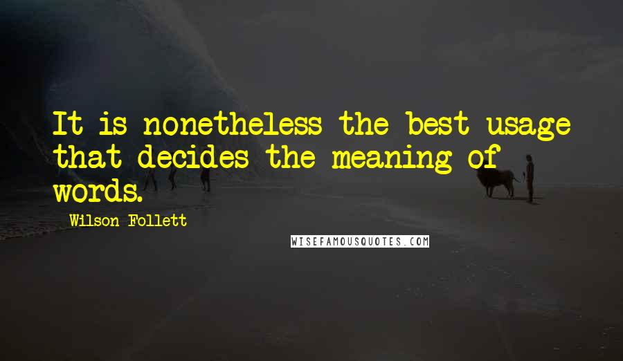 Wilson Follett Quotes: It is nonetheless the best usage that decides the meaning of words.