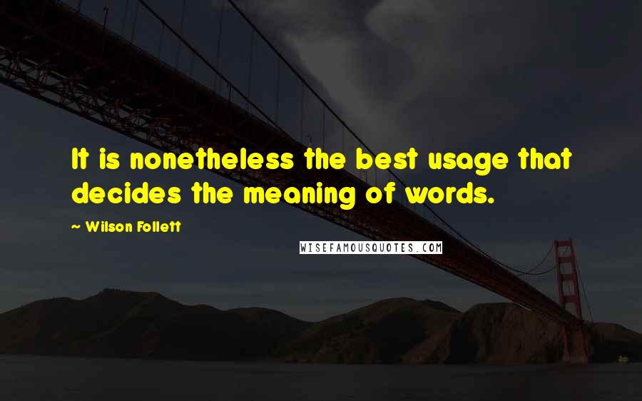 Wilson Follett Quotes: It is nonetheless the best usage that decides the meaning of words.