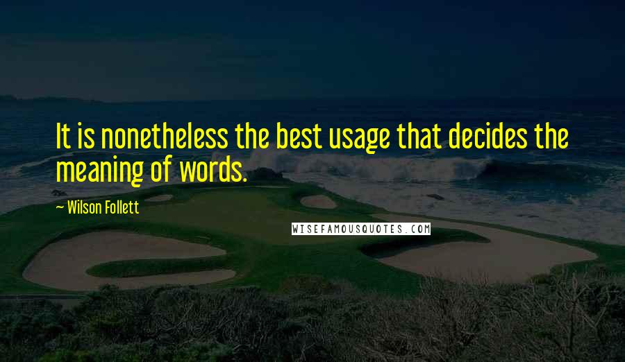 Wilson Follett Quotes: It is nonetheless the best usage that decides the meaning of words.