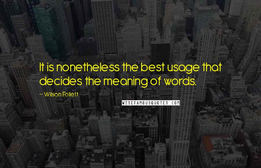 Wilson Follett Quotes: It is nonetheless the best usage that decides the meaning of words.