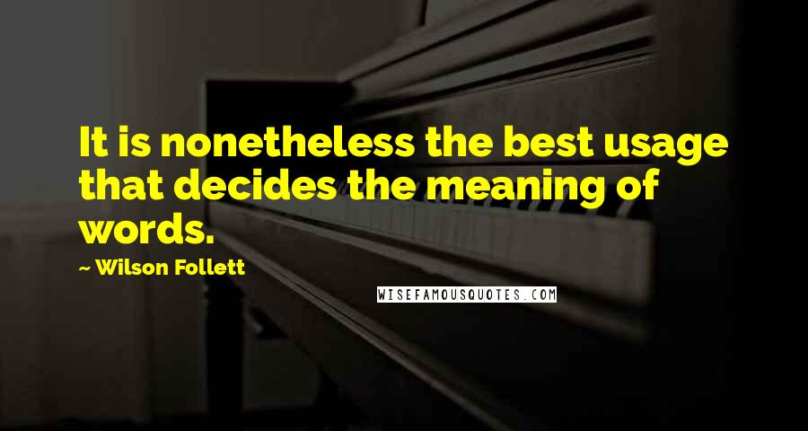 Wilson Follett Quotes: It is nonetheless the best usage that decides the meaning of words.