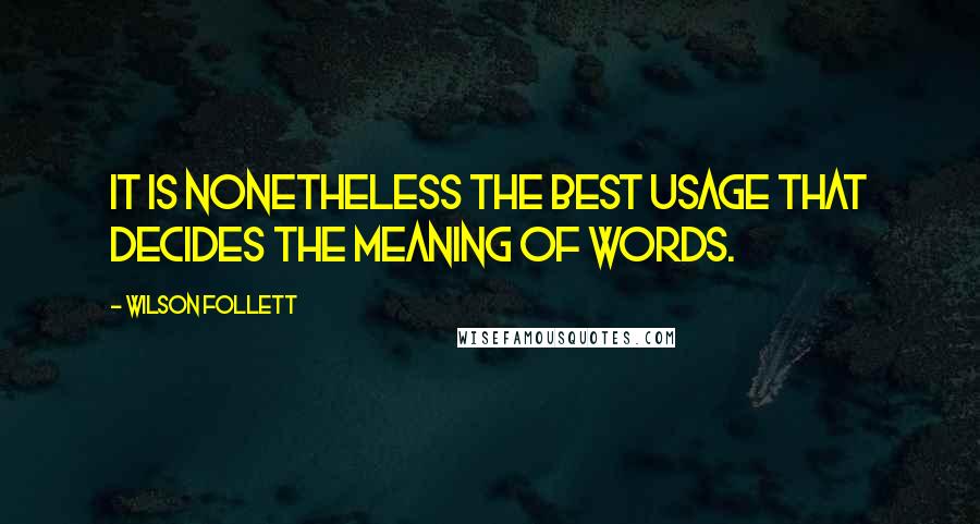 Wilson Follett Quotes: It is nonetheless the best usage that decides the meaning of words.