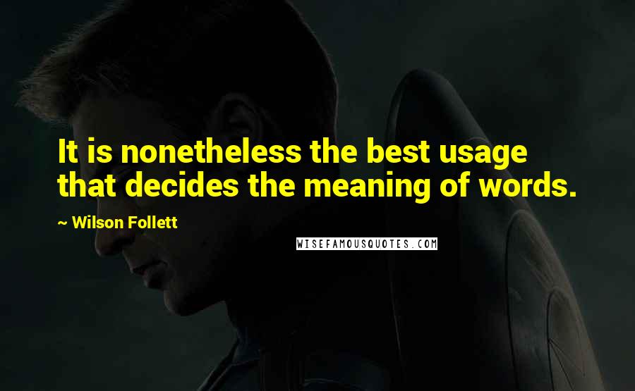 Wilson Follett Quotes: It is nonetheless the best usage that decides the meaning of words.