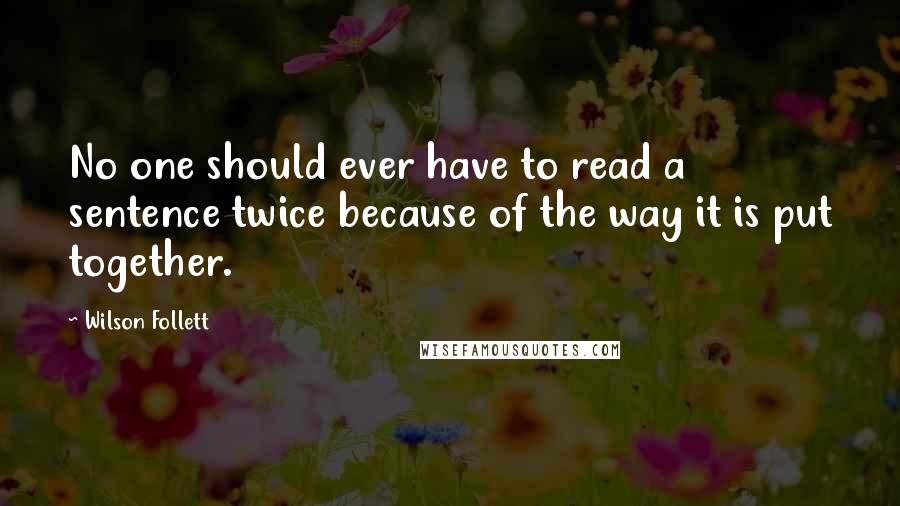 Wilson Follett Quotes: No one should ever have to read a sentence twice because of the way it is put together.