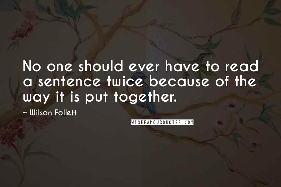 Wilson Follett Quotes: No one should ever have to read a sentence twice because of the way it is put together.