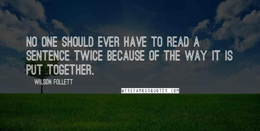 Wilson Follett Quotes: No one should ever have to read a sentence twice because of the way it is put together.