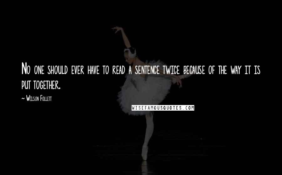 Wilson Follett Quotes: No one should ever have to read a sentence twice because of the way it is put together.