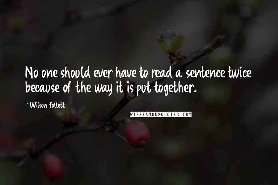 Wilson Follett Quotes: No one should ever have to read a sentence twice because of the way it is put together.