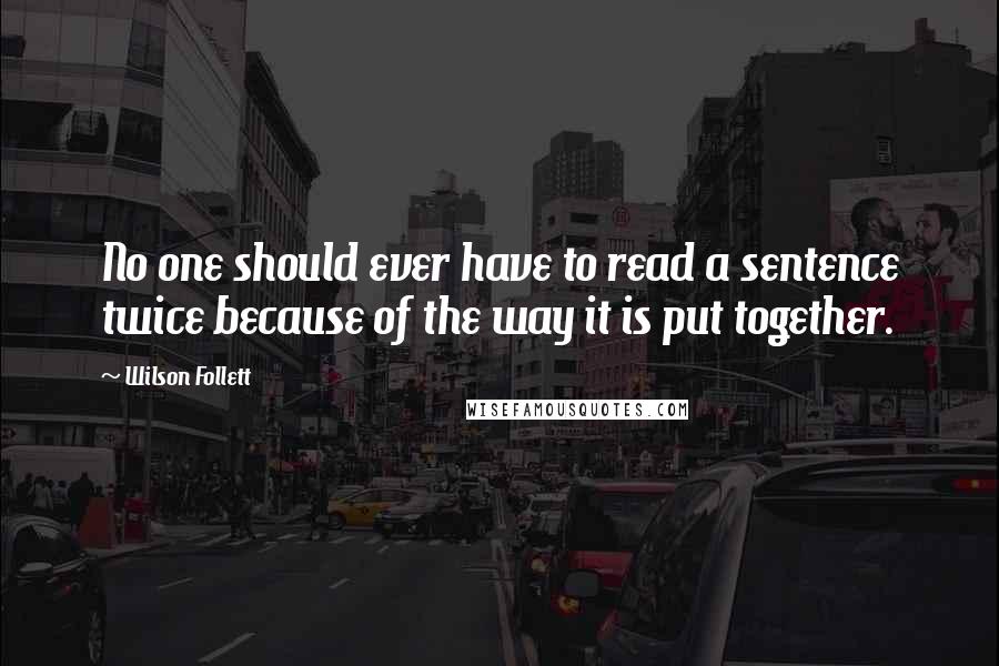 Wilson Follett Quotes: No one should ever have to read a sentence twice because of the way it is put together.