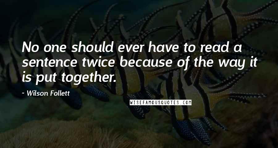 Wilson Follett Quotes: No one should ever have to read a sentence twice because of the way it is put together.