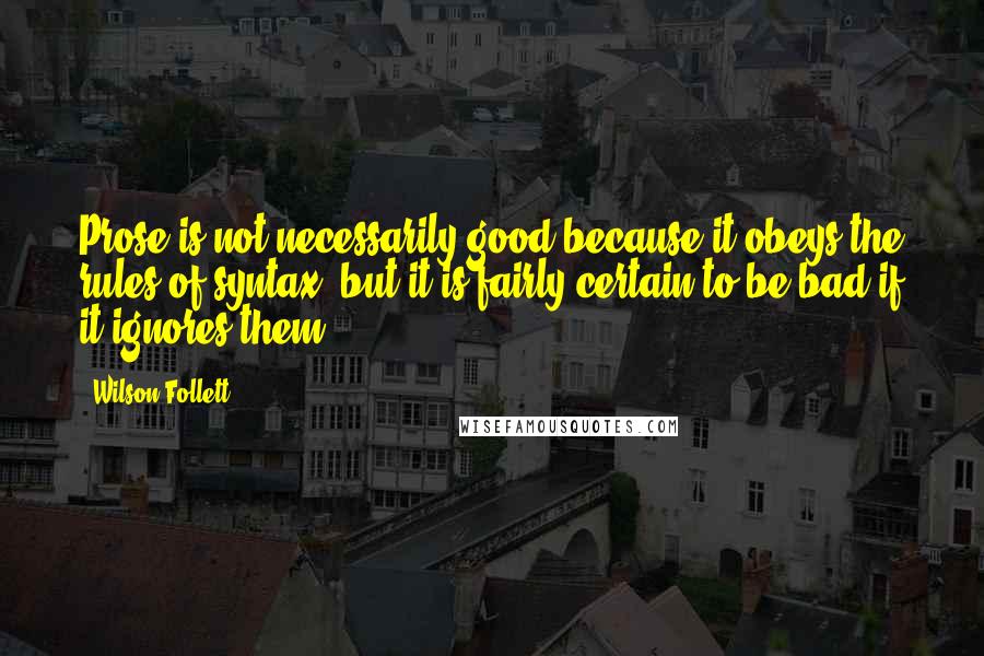 Wilson Follett Quotes: Prose is not necessarily good because it obeys the rules of syntax, but it is fairly certain to be bad if it ignores them.