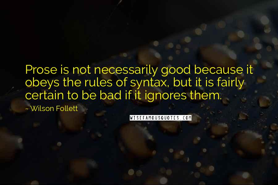 Wilson Follett Quotes: Prose is not necessarily good because it obeys the rules of syntax, but it is fairly certain to be bad if it ignores them.
