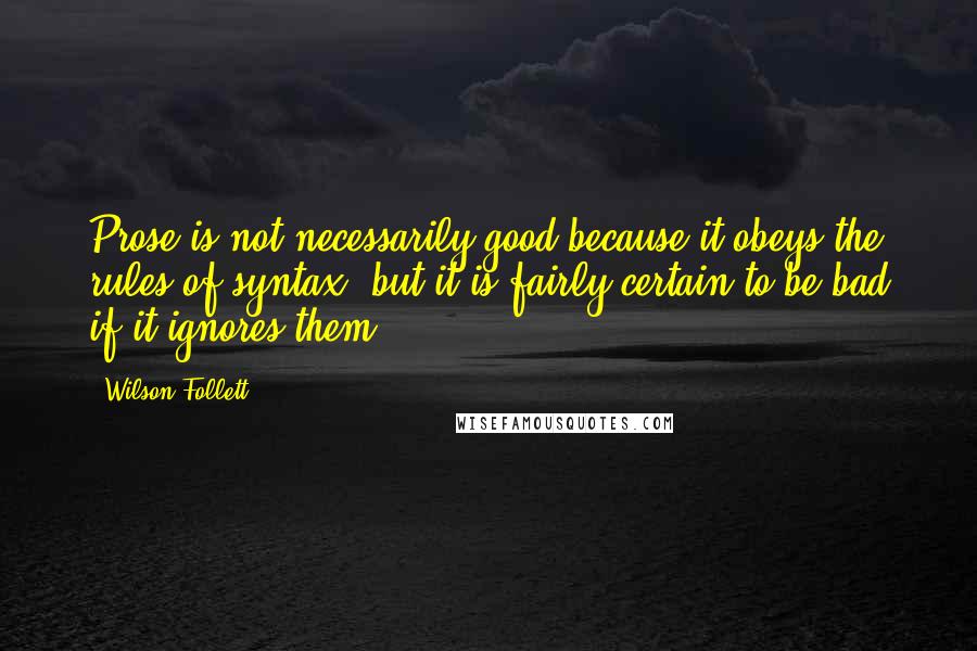 Wilson Follett Quotes: Prose is not necessarily good because it obeys the rules of syntax, but it is fairly certain to be bad if it ignores them.