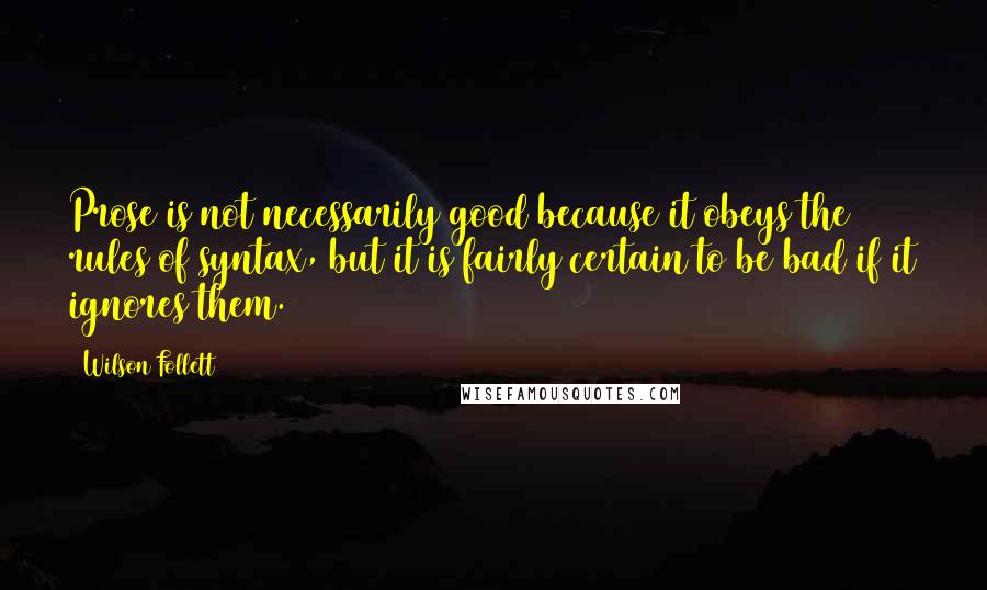 Wilson Follett Quotes: Prose is not necessarily good because it obeys the rules of syntax, but it is fairly certain to be bad if it ignores them.