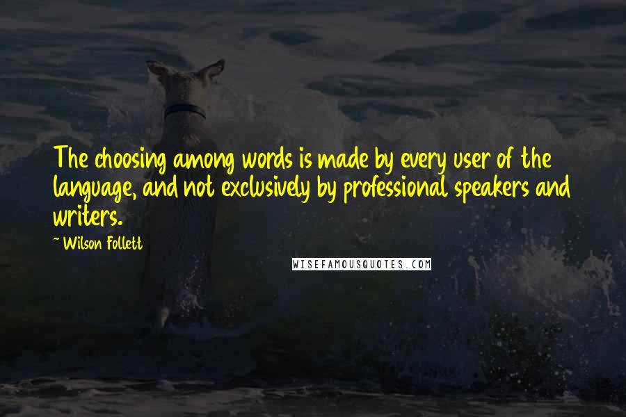 Wilson Follett Quotes: The choosing among words is made by every user of the language, and not exclusively by professional speakers and writers.